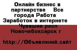 Онлайн бизнес в партнерстве. - Все города Работа » Заработок в интернете   . Чувашия респ.,Новочебоксарск г.